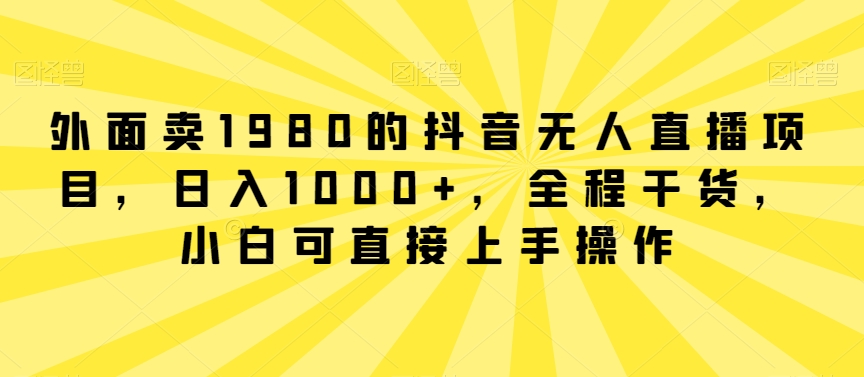 外面卖1980的抖音无人直播项目，日入1000+，全程干货，小白可直接上手操作-七安资源网