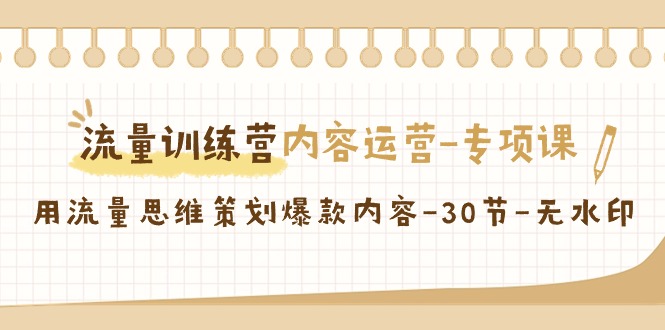 （9013期）流量训练营之内容运营-专项课，用流量思维策划爆款内容-30节-无水印-七安资源网