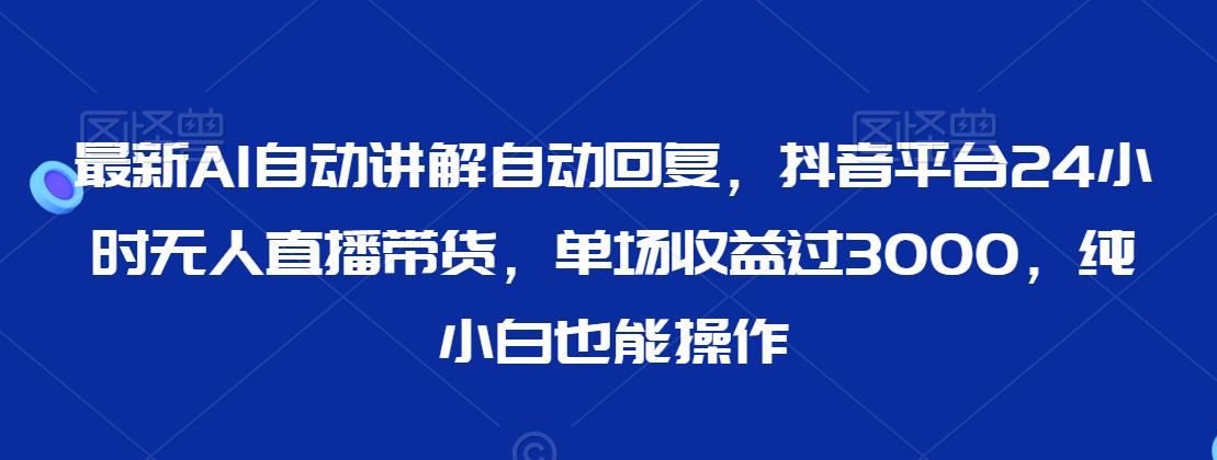 最新AI自动讲解自动回复，抖音平台24小时无人直播带货，单场收益过3000，纯小白也能操作-七安资源网