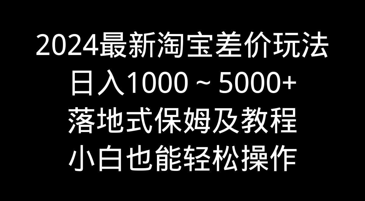 （9055期）2024最新淘宝差价玩法，日入1000～5000+落地式保姆及教程 小白也能轻松操作-七安资源网