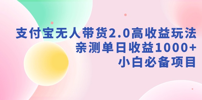 （9018期）支付宝无人带货2.0高收益玩法，亲测单日收益1000+，小白必备项目-七安资源网