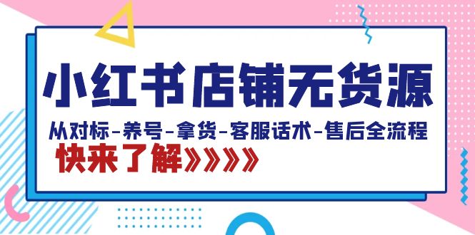 （8897期）小红书店铺无货源：从对标-养号-拿货-客服话术-售后全流程（20节课）-七安资源网