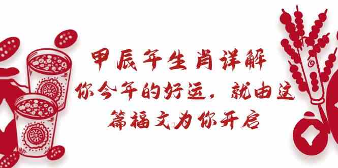 某公众号付费文章：甲辰年生肖详解: 你今年的好运，就由这篇福文为你开启！-七安资源网