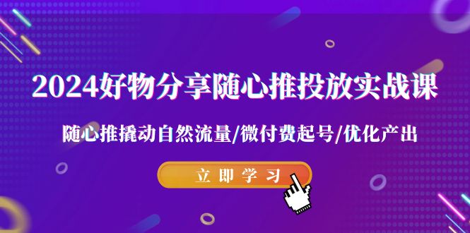 2024好物分享随心推投放实战课 随心推撬动自然流量/微付费起号/优化产出-七安资源网