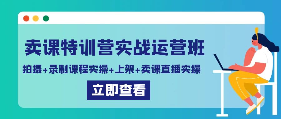 卖课特训营实战运营班：拍摄+录制课程实操+上架课程+卖课直播实操-七安资源网