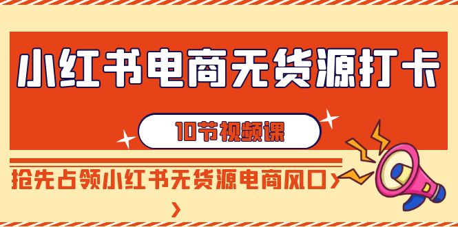 小红书电商无货源打卡，抢先占领小红书无货源电商风口（10节课）-七安资源网