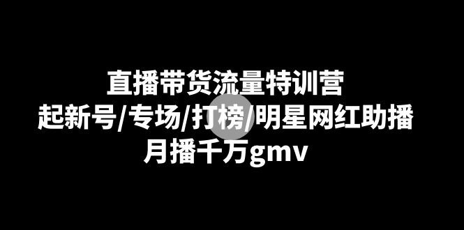 直播带货流量特训营：起新号/专场/打榜/明星网红助播，月播千万gmv-七安资源网