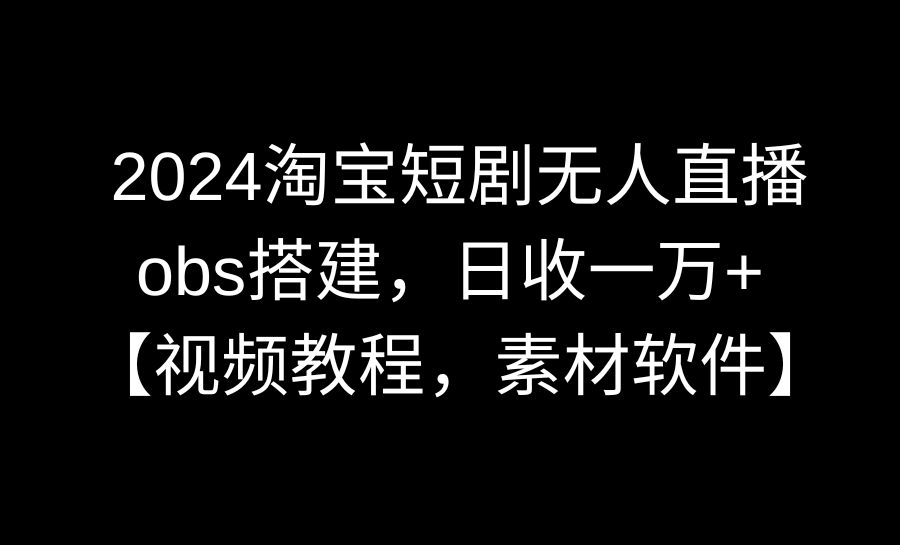 （8986期）2024淘宝短剧无人直播3.0，obs搭建，日收一万+，【视频教程，附素材软件】-七安资源网