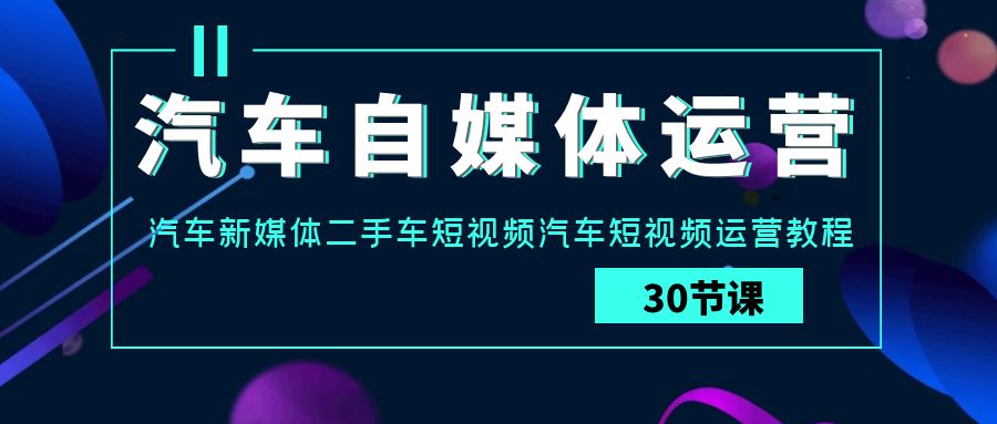 汽车自媒体运营实战课：汽车新媒体二手车短视频汽车短视频运营教程-七安资源网