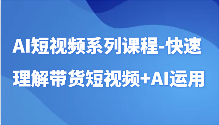 AI短视频系列课程-快速理解带货短视频+AI工具短视频运用-七安资源网