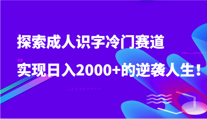 探索成人识字冷门赛道，实现日入2000+的逆袭人生！-七安资源网