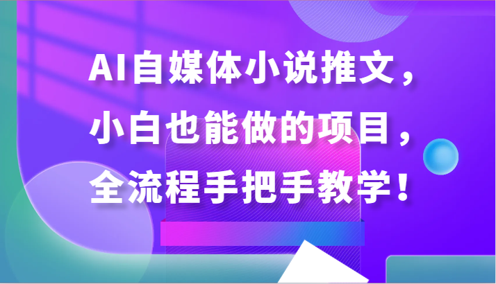 AI自媒体小说推文，小白也能做的项目，全流程手把手教学！-七安资源网