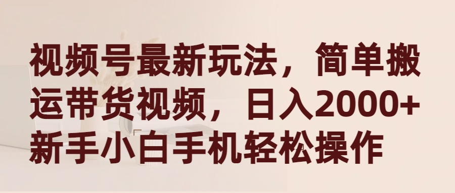 （9486期）视频号最新玩法，简单搬运带货视频，日入2000+，新手小白手机轻松操作-七安资源网