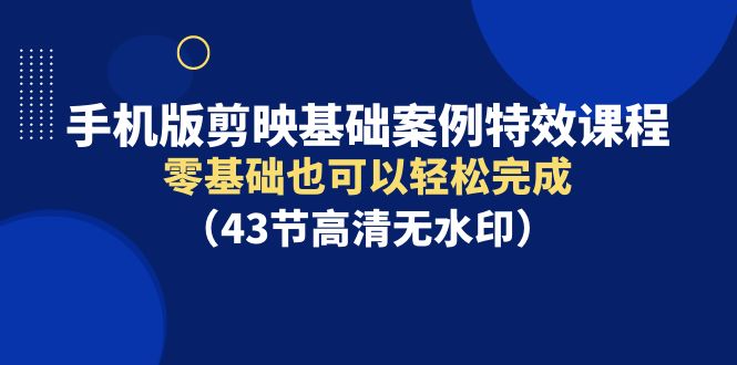 （9594期）手机版剪映基础案例特效课程，零基础也可以轻松完成（43节高清无水印）-七安资源网