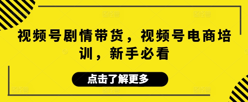 视频号剧情带货，视频号电商培训，新手必看-七安资源网