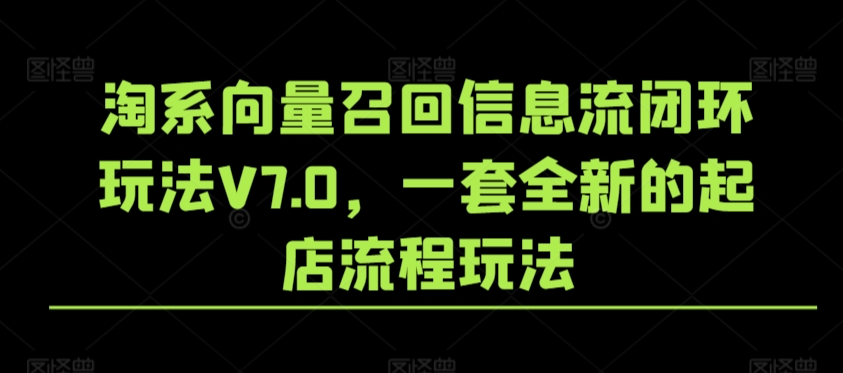 淘系向量召回信息流闭环玩法V7.0，一套全新的起店流程玩法-七安资源网