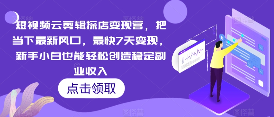 短视频云剪辑探店变现营，把当下最新风口，最快7天变现，新手小白也能轻松创造稳定副业收入-七安资源网