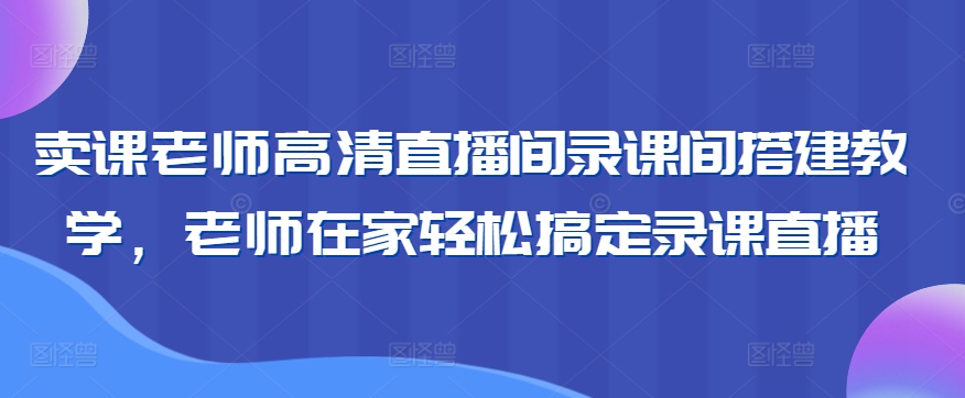 卖课老师高清直播间录课间搭建教学，老师在家轻松搞定录课直播-七安资源网