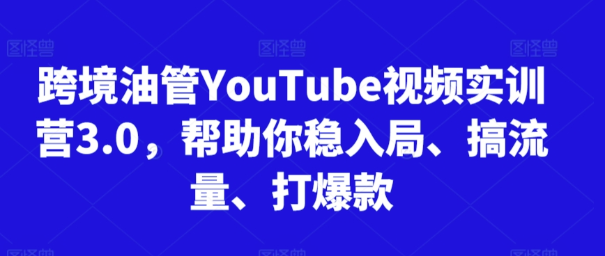 跨境油管YouTube视频实训营3.0，帮助你稳入局、搞流量、打爆款-七安资源网