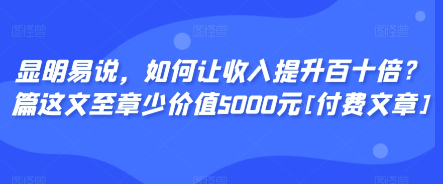 显明易说，如何让收入提升百十倍？‮篇这‬文‮至章‬少价值5000元[付费文章]-七安资源网