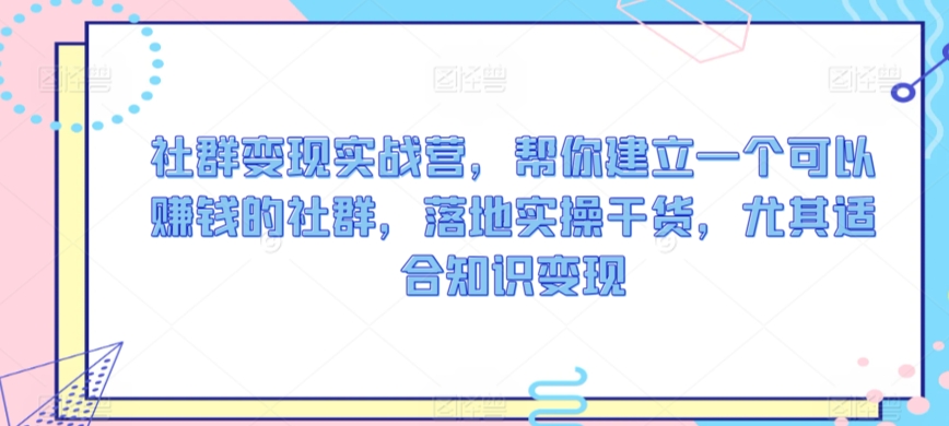 社群变现实战营，帮你建立一个可以赚钱的社群，落地实操干货，尤其适合知识变现-七安资源网