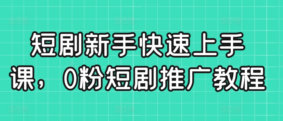 短剧新手快速上手课，0粉短剧推广教程-七安资源网