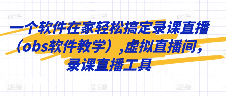 一个软件在家轻松搞定录课直播（obs软件教学）,虚拟直播间，录课直播工具-七安资源网