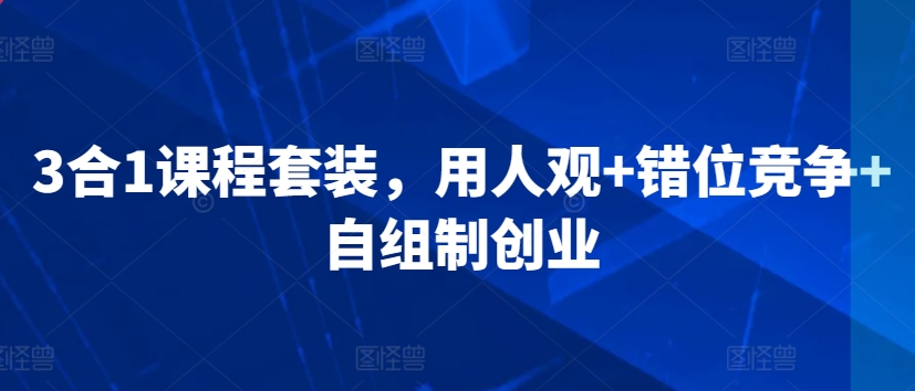 3合1课程套装，​用人观+错位竞争+自组制创业-七安资源网