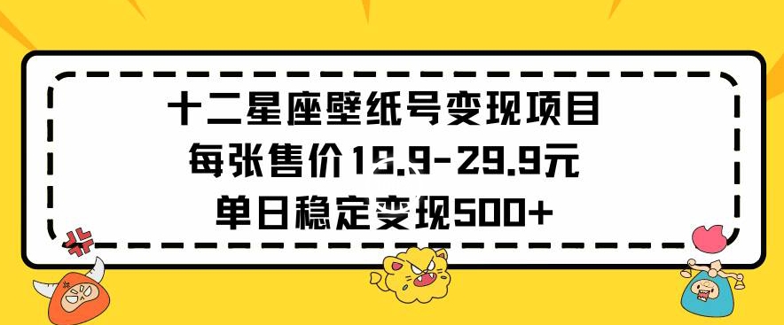 十二星座壁纸号变现项目每张售价19元单日稳定变现500+以上-七安资源网