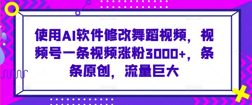 使用AI软件修改舞蹈视频，视频号一条视频涨粉3000+，条条原创，流量巨大-七安资源网