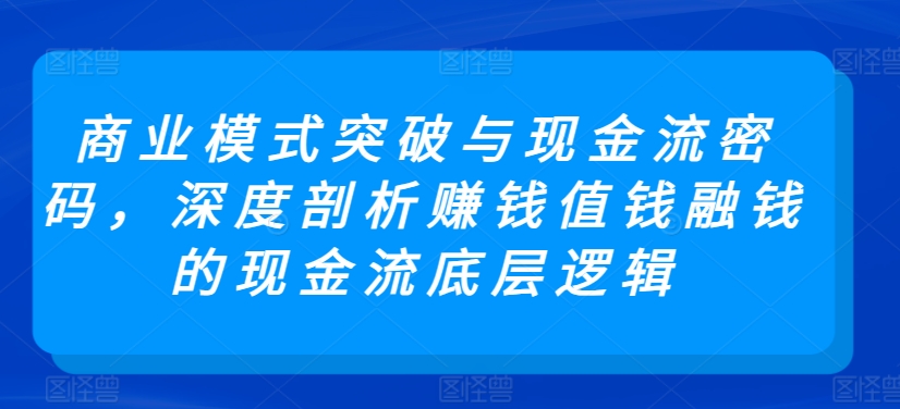 商业模式突破与现金流密码，深度剖析赚钱值钱融钱的现金流底层逻辑-七安资源网