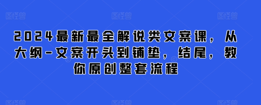 2024最新最全解说类文案课，从大纲-文案开头到铺垫，结尾，教你原创整套流程-七安资源网