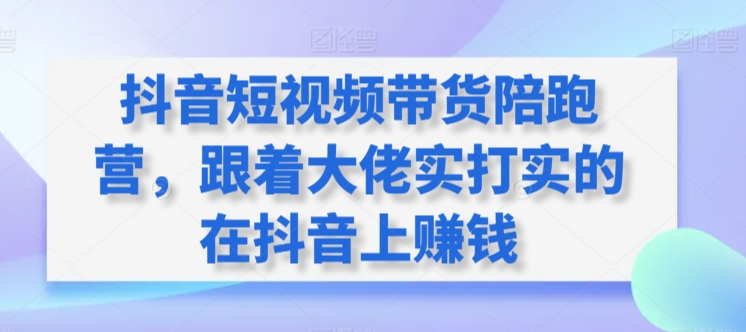 抖音短视频带货陪跑营，跟着大佬实打实的在抖音上赚钱-七安资源网