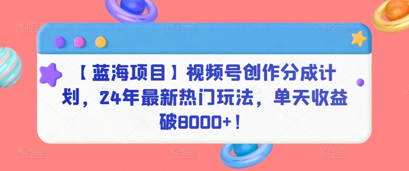 【蓝海项目】视频号创作分成计划，24年最新热门玩法，单天收益破8000+！-七安资源网