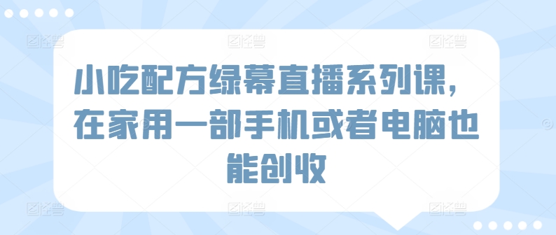 小吃配方绿幕直播系列课，在家用一部手机或者电脑也能创收-七安资源网