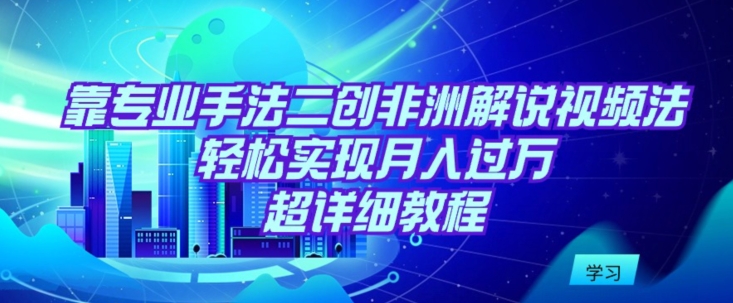 靠专业手法二创非洲解说视频玩法，轻松实现月入过万，超详细教程-七安资源网