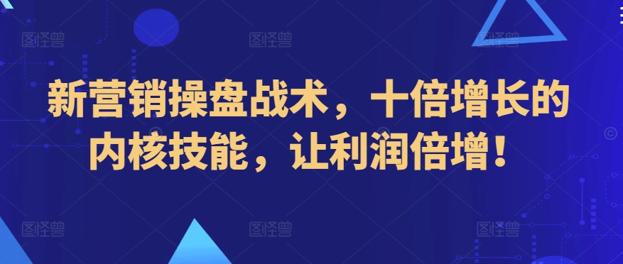 新营销操盘战术，十倍增长的内核技能，让利润倍增！-七安资源网