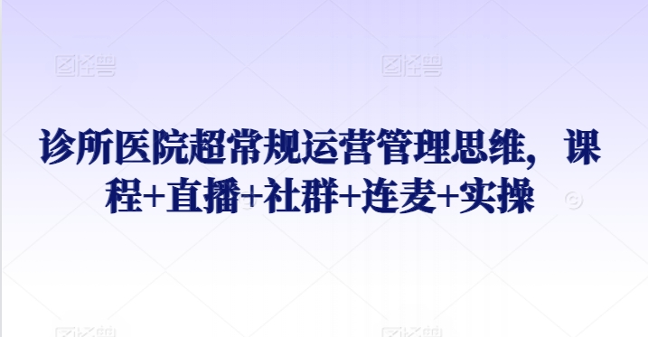 诊所医院超常规运营管理思维，课程+直播+社群+连麦+实操-七安资源网