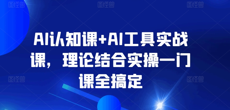 AI认知课+AI工具实战课，理论结合实操一门课全搞定-七安资源网