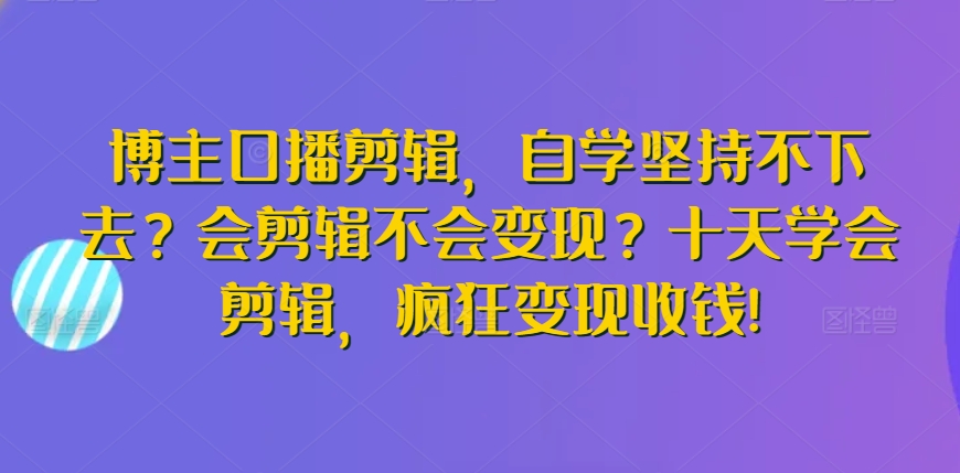 博主口播剪辑，自学坚持不下去？会剪辑不会变现？十天学会剪辑，疯狂变现收钱!-七安资源网