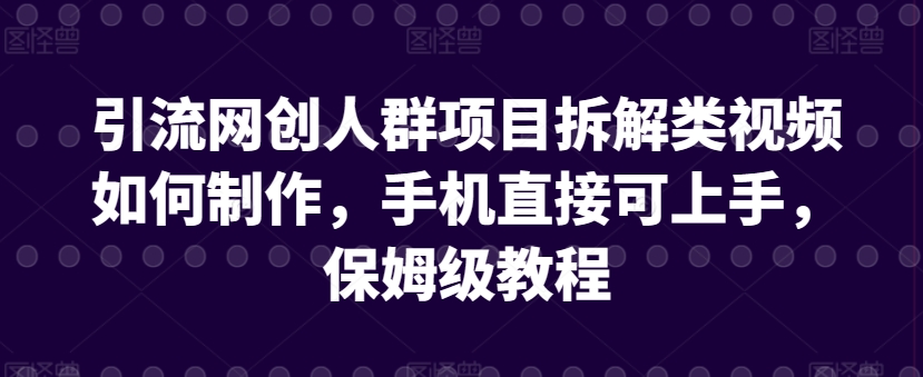 引流网创人群项目拆解类视频如何制作，手机直接可上手，保姆级教程-七安资源网