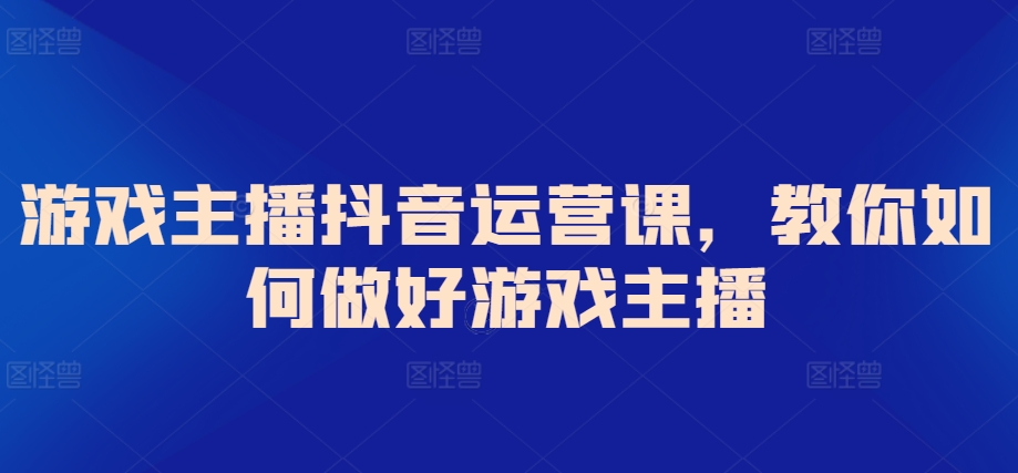 游戏主播抖音运营课，教你如何做好游戏主播-七安资源网