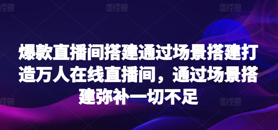 爆款直播间搭建通过场景搭建打造万人在线直播间，通过场景搭建弥补一切不足-七安资源网