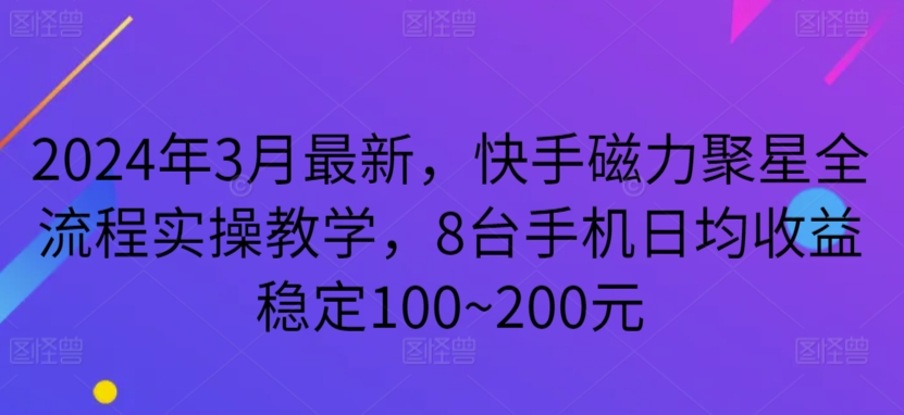 2024年3月最新，快手磁力聚星全流程实操教学，8台手机日均收益稳定100~200元-七安资源网