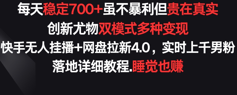 每天稳定700+，收益不高但贵在真实，创新尤物双模式多渠种变现，快手无人挂播+网盘拉新4.0-七安资源网