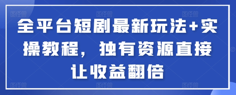 全平台短剧最新玩法+实操教程，独有资源直接让收益翻倍-七安资源网