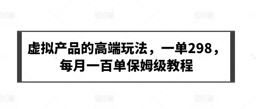 虚拟产品的高端玩法，一单298，每月一百单保姆级教程-七安资源网