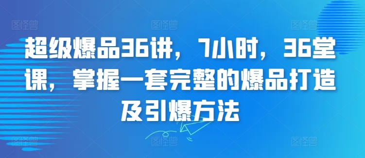 超级爆品36讲，7小时，36堂课，掌握一套完整的爆品打造及引爆方法-七安资源网