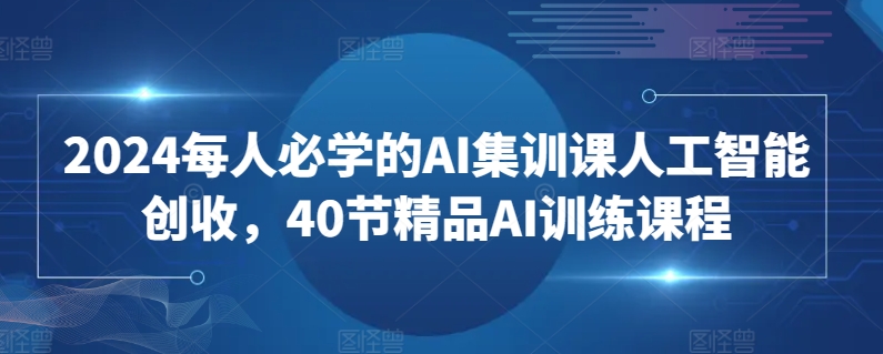 2024每人必学的AI集训课人工智能创收，40节精品AI训练课程-七安资源网