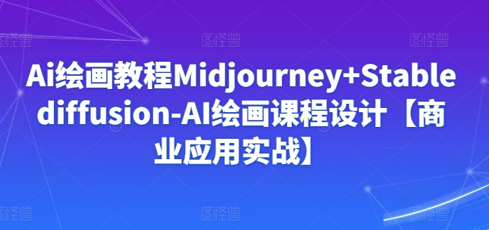 Ai绘画教程Midjourney+Stablediffusion-AI绘画课程设计【商业应用实战】-七安资源网